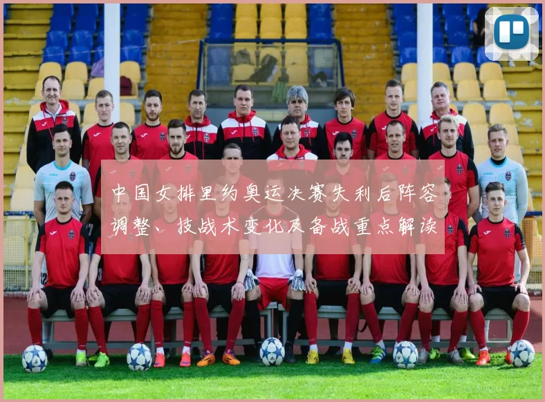 中国女排里约奥运决赛失利后阵容调整、技战术变化及备战重点解读