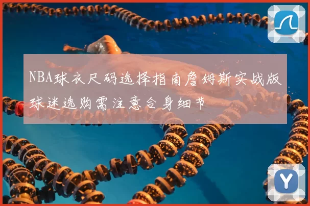 NBA球衣尺码选择指南詹姆斯实战版球迷选购需注意合身细节