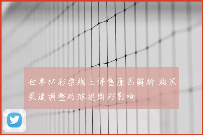 世界杯彩票线上停售原因解析 购买渠道调整对球迷购彩影响