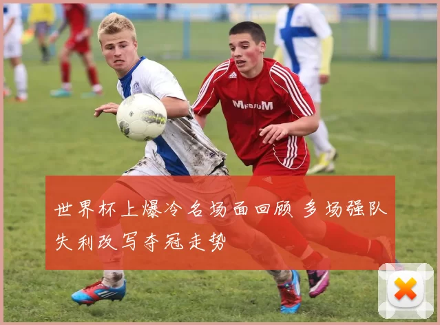 世界杯上爆冷名场面回顾 多场强队失利改写夺冠走势