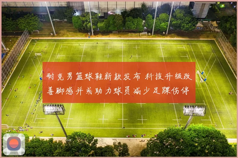 耐克男篮球鞋新款发布 科技升级改善脚感并或助力球员减少足踝伤停