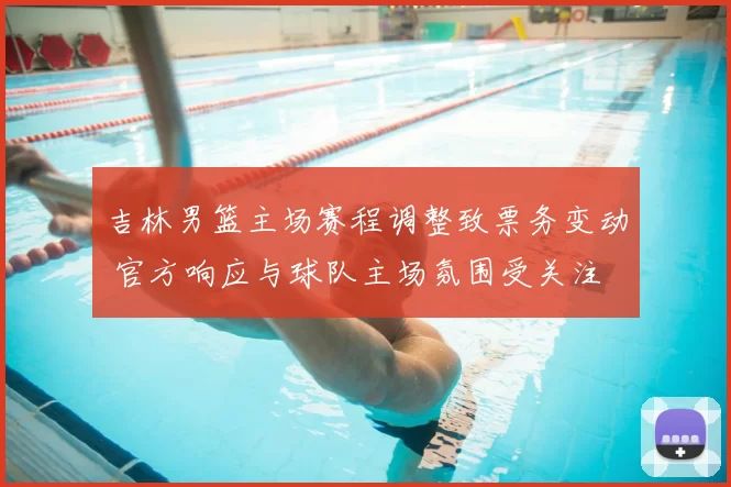 吉林男篮主场赛程调整致票务变动 官方响应与球队主场氛围受关注