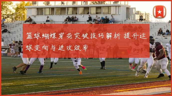 篮球蝴蝶穿花突破技巧解析 提升运球变向与进攻效率