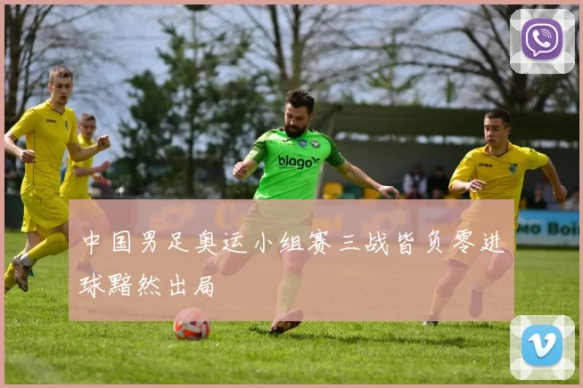中国男足奥运小组赛三战皆负零进球黯然出局