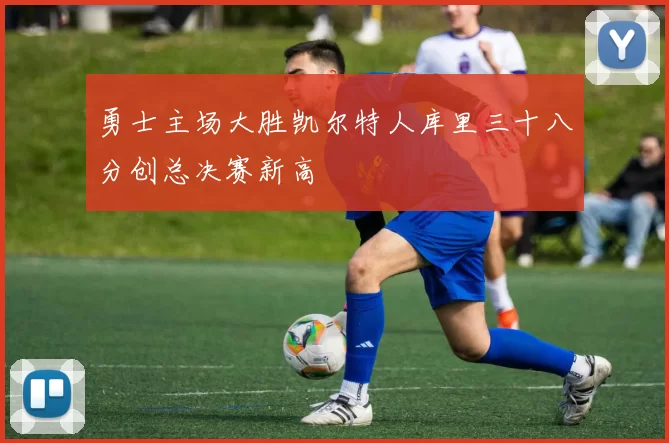 勇士主场大胜凯尔特人库里三十八分创总决赛新高