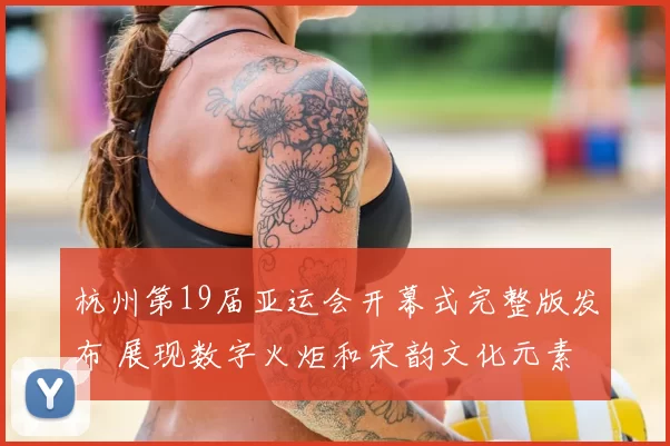 杭州第19届亚运会开幕式完整版发布 展现数字火炬和宋韵文化元素