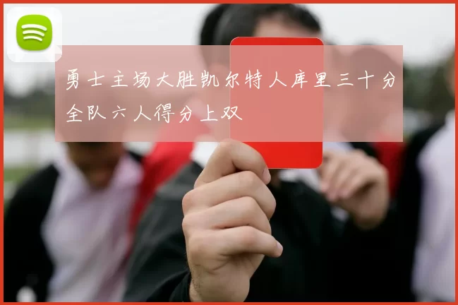 勇士主场大胜凯尔特人库里三十分全队六人得分上双