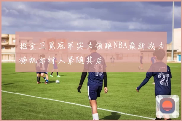 掘金卫冕冠军实力领跑NBA最新战力榜凯尔特人紧随其后