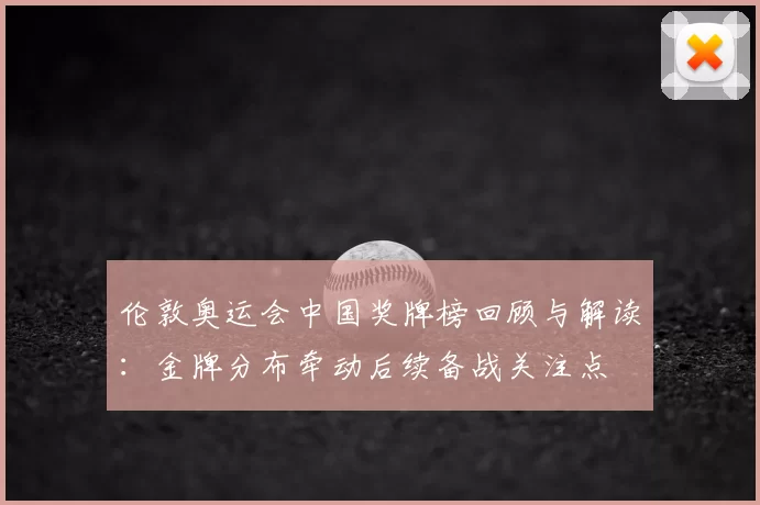 伦敦奥运会中国奖牌榜回顾与解读:金牌分布牵动后续备战关注点