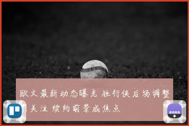 欧文最新动态曝光 独行侠后场调整引关注 续约前景成焦点