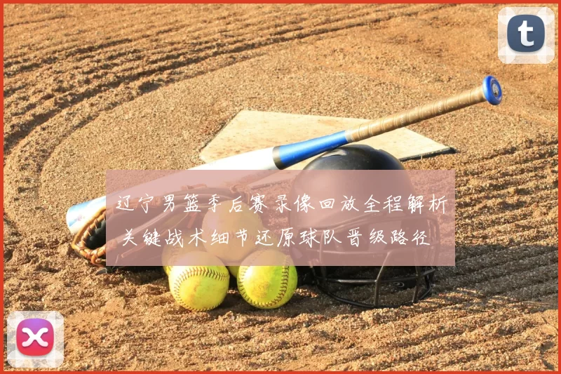 辽宁男篮季后赛录像回放全程解析 关键战术细节还原球队晋级路径