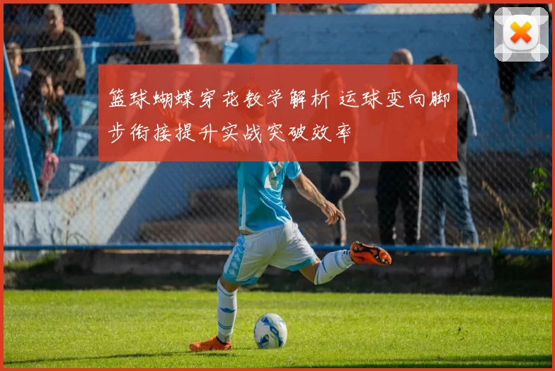 篮球蝴蝶穿花教学解析 运球变向脚步衔接提升实战突破效率