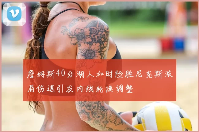 詹姆斯40分湖人加时险胜尼克斯浓眉伤退引发内线轮换调整