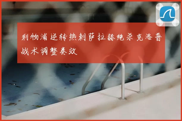 利物浦逆转热刺萨拉赫绝杀克洛普战术调整奏效