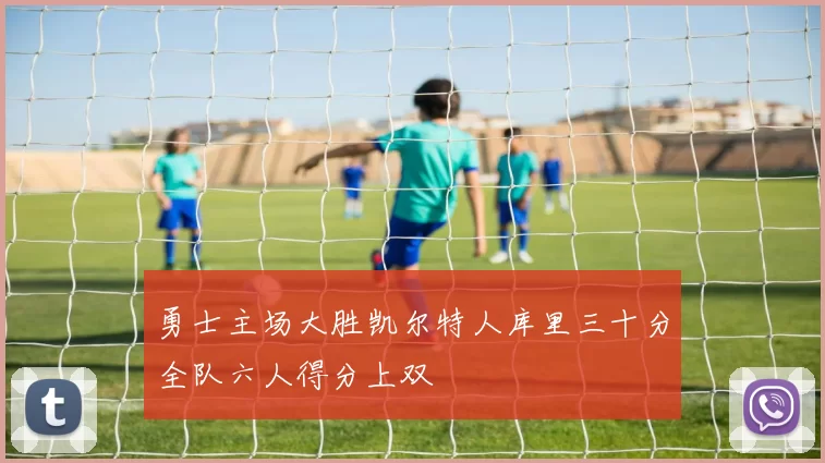 勇士主场大胜凯尔特人库里三十分全队六人得分上双