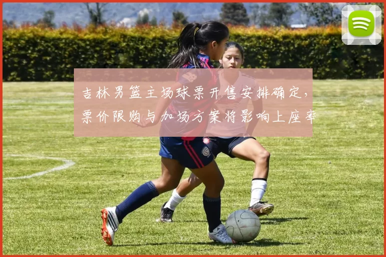 吉林男篮主场球票开售安排确定，票价限购与加场方案将影响上座率