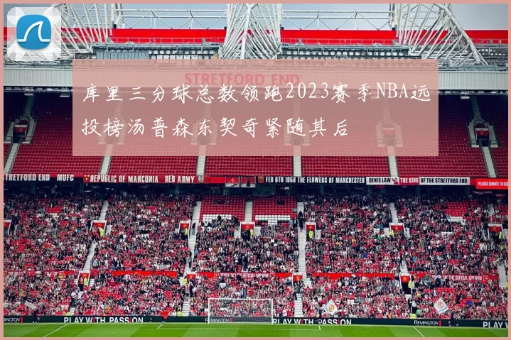 库里三分球总数领跑2023赛季NBA远投榜汤普森东契奇紧随其后