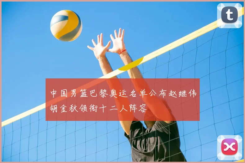 中国男篮巴黎奥运名单公布赵继伟胡金秋领衔十二人阵容