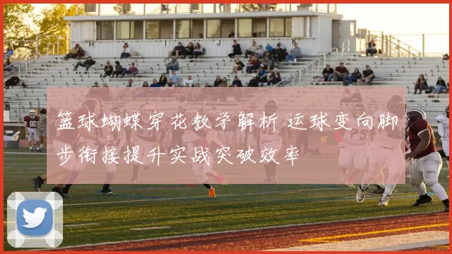 篮球蝴蝶穿花教学解析 运球变向脚步衔接提升实战突破效率