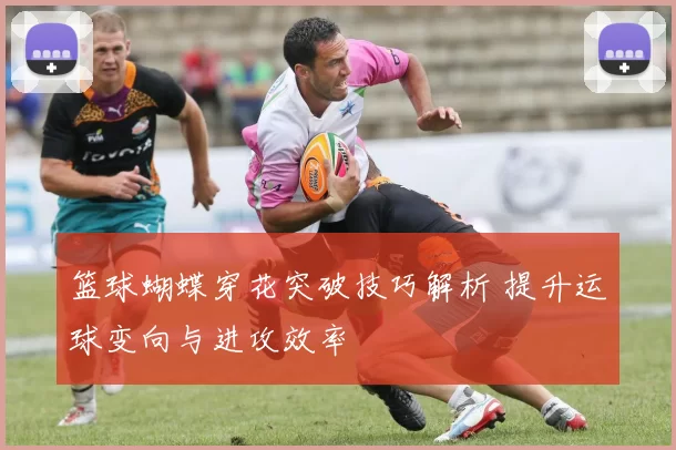 篮球蝴蝶穿花突破技巧解析 提升运球变向与进攻效率