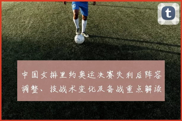 中国女排里约奥运决赛失利后阵容调整、技战术变化及备战重点解读