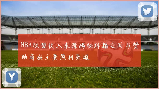 NBA联盟收入来源揭秘转播合同与赞助商成主要盈利渠道
