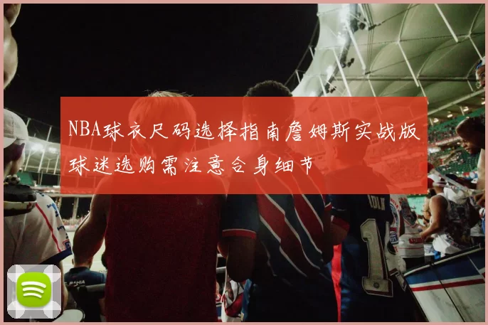 NBA球衣尺码选择指南詹姆斯实战版球迷选购需注意合身细节