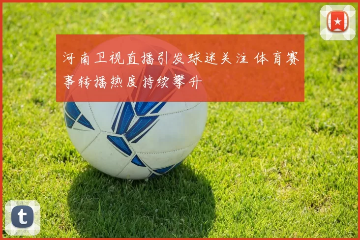河南卫视直播引发球迷关注 体育赛事转播热度持续攀升