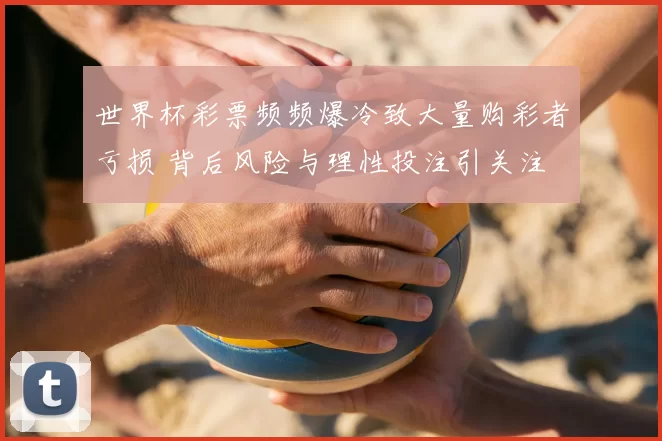 世界杯彩票频频爆冷致大量购彩者亏损 背后风险与理性投注引关注