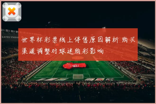 世界杯彩票线上停售原因解析 购买渠道调整对球迷购彩影响