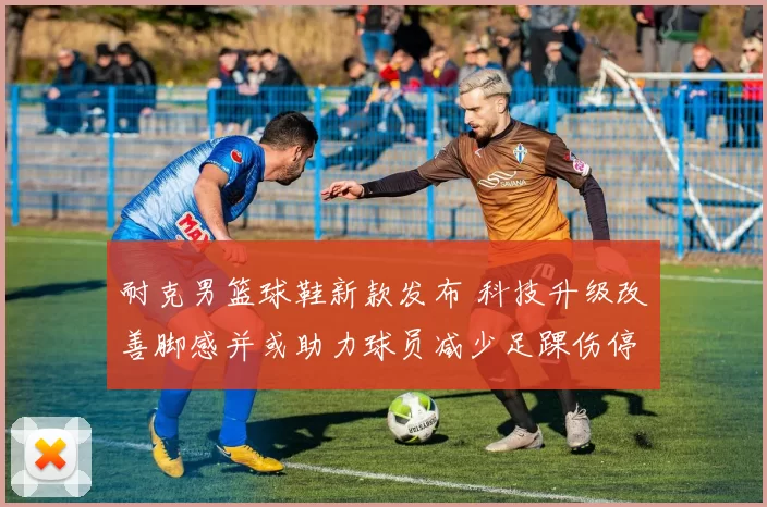 耐克男篮球鞋新款发布 科技升级改善脚感并或助力球员减少足踝伤停