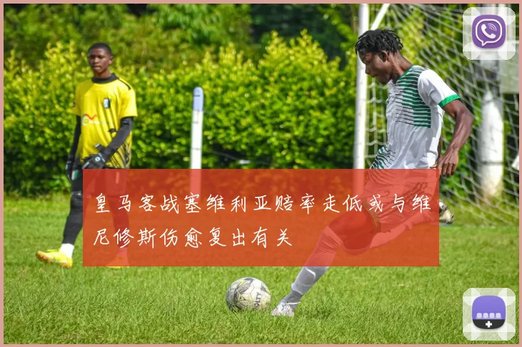 皇马客战塞维利亚赔率走低或与维尼修斯伤愈复出有关