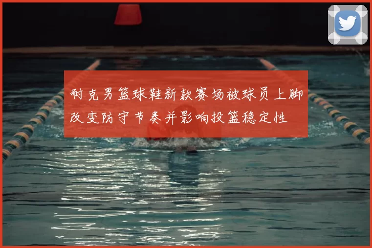 耐克男篮球鞋新款赛场被球员上脚改变防守节奏并影响投篮稳定性