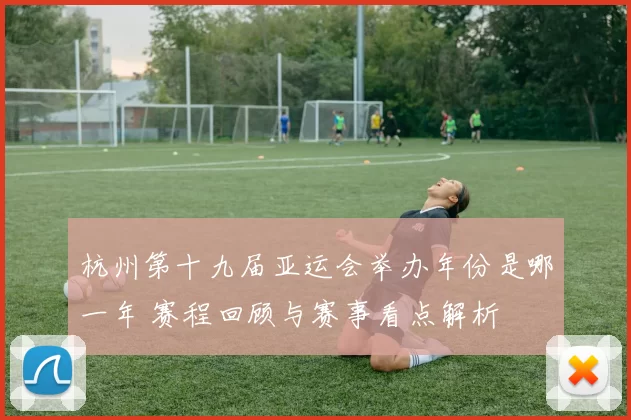 杭州第十九届亚运会举办年份是哪一年 赛程回顾与赛事看点解析