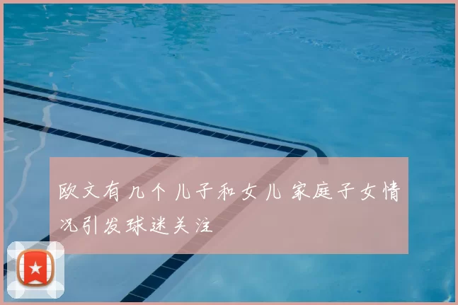 欧文有几个儿子和女儿 家庭子女情况引发球迷关注