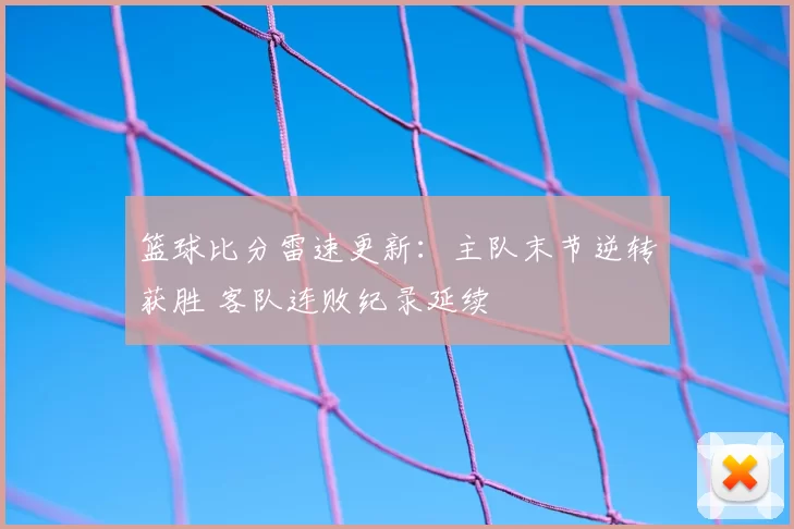 篮球比分雷速更新:主队末节逆转获胜 客队连败纪录延续