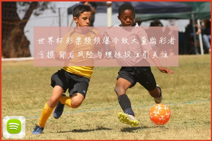 世界杯彩票频频爆冷致大量购彩者亏损 背后风险与理性投注引关注
