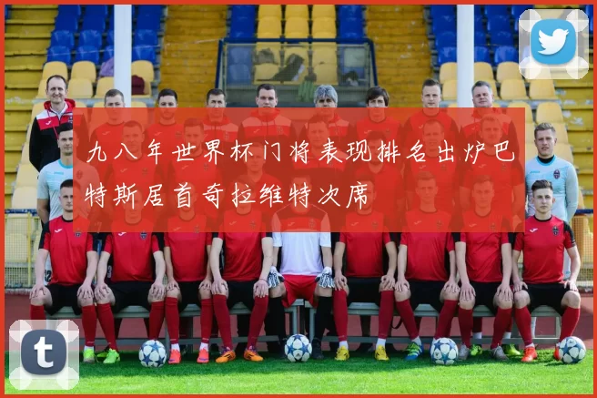 九八年世界杯门将表现排名出炉巴特斯居首奇拉维特次席