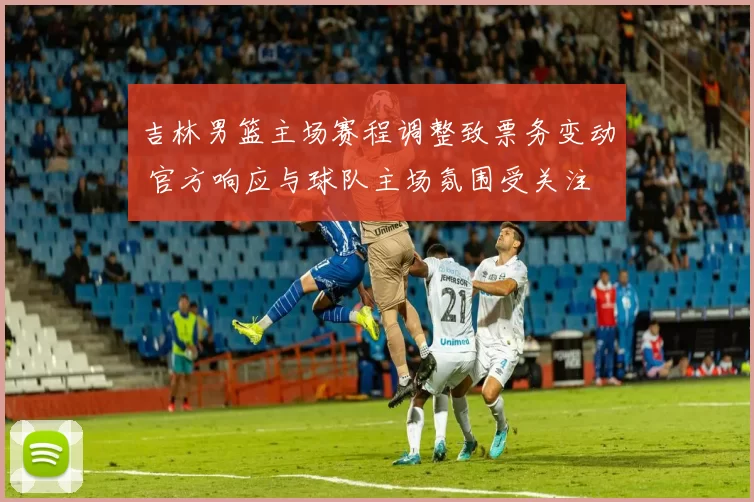 吉林男篮主场赛程调整致票务变动 官方响应与球队主场氛围受关注