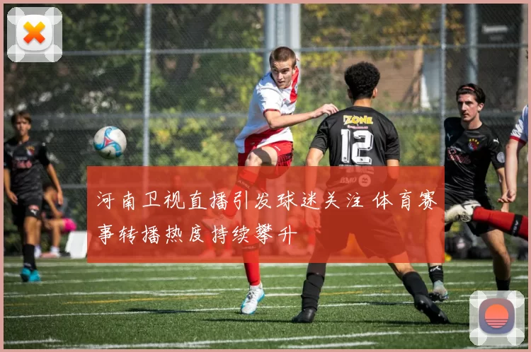 河南卫视直播引发球迷关注 体育赛事转播热度持续攀升