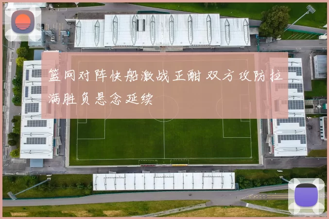 篮网对阵快船激战正酣 双方攻防拉满胜负悬念延续