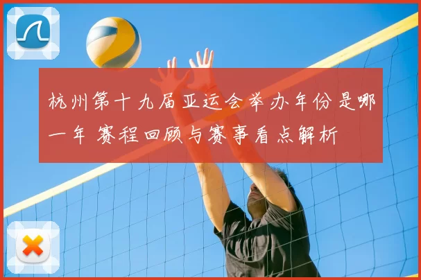 杭州第十九届亚运会举办年份是哪一年 赛程回顾与赛事看点解析