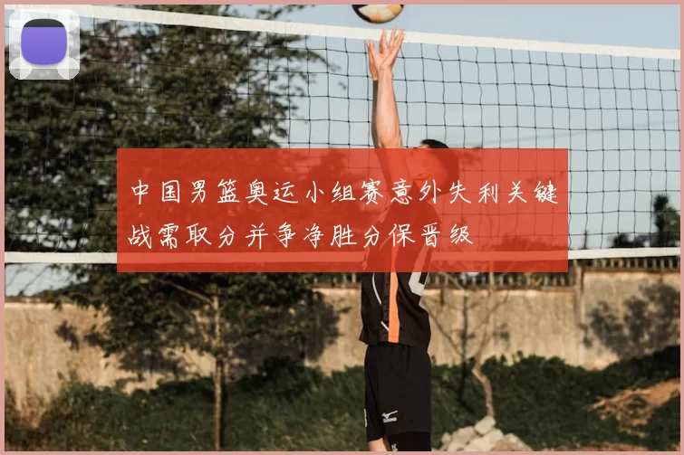 中国男篮奥运小组赛意外失利关键战需取分并争净胜分保晋级
