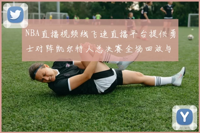 NBA直播视频线飞速直播平台提供勇士对阵凯尔特人总决赛全场回放与数据统计