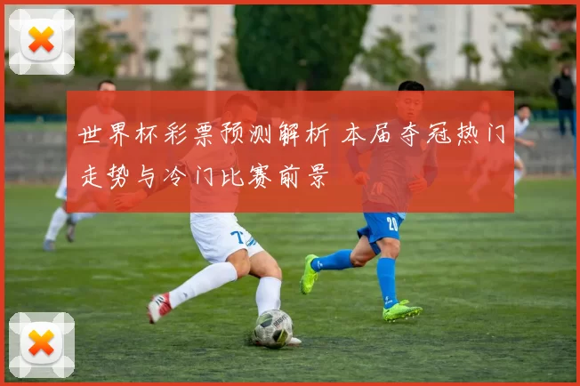世界杯彩票预测解析 本届夺冠热门走势与冷门比赛前景