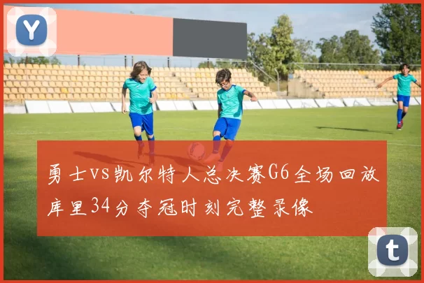 勇士vs凯尔特人总决赛G6全场回放库里34分夺冠时刻完整录像