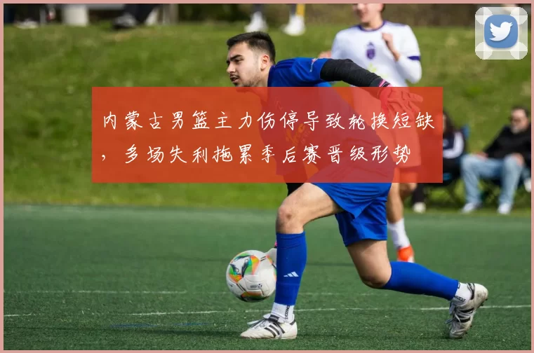 内蒙古男篮主力伤停导致轮换短缺,多场失利拖累季后赛晋级形势