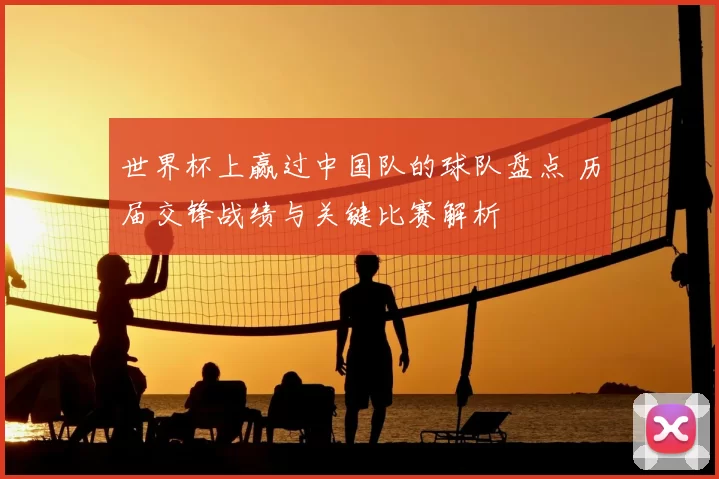 世界杯上赢过中国队的球队盘点 历届交锋战绩与关键比赛解析