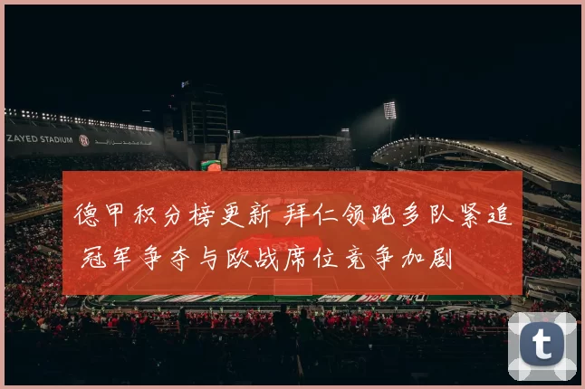 德甲积分榜更新 拜仁领跑多队紧追 冠军争夺与欧战席位竞争加剧