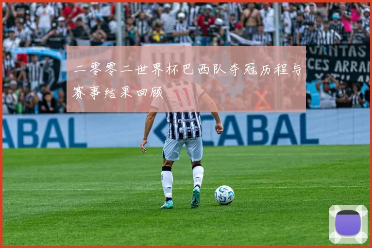 二零零二世界杯巴西队夺冠历程与赛事结果回顾